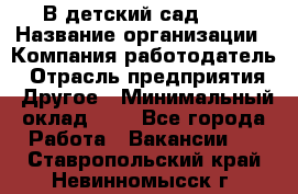 В детский сад № 1 › Название организации ­ Компания-работодатель › Отрасль предприятия ­ Другое › Минимальный оклад ­ 1 - Все города Работа » Вакансии   . Ставропольский край,Невинномысск г.